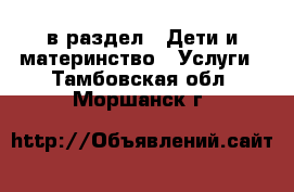  в раздел : Дети и материнство » Услуги . Тамбовская обл.,Моршанск г.